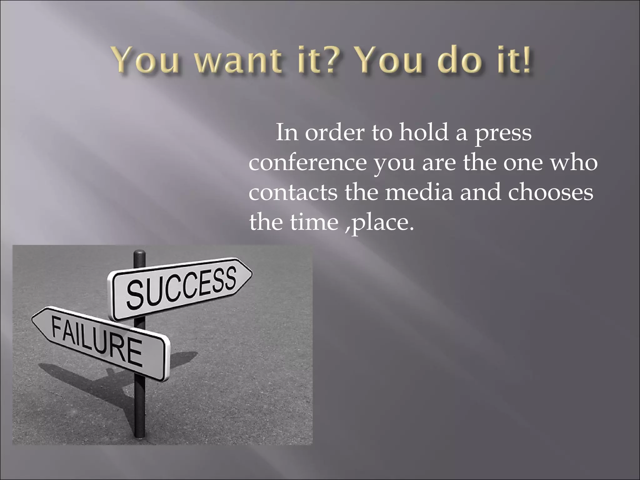 In order to hold a press conference you are the one who contacts the media and chooses the time ,place. 