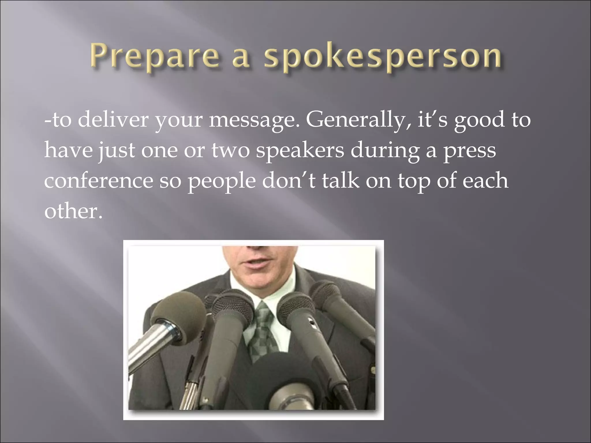 -to deliver your message. Generally, it’s good to have just one or two speakers during a press conference so people don’t talk on top of each other. 