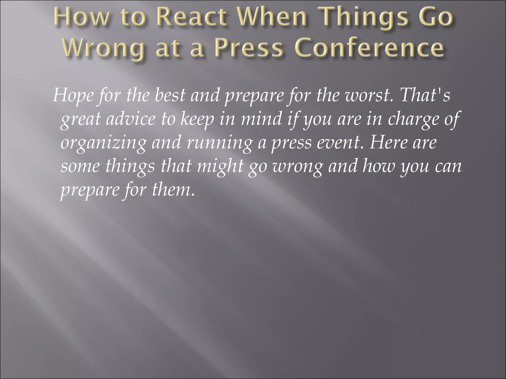 Hope for the best and prepare for the worst. That's great advice to keep in mind if you are in charge of organizing and running a press event. Here are some things that might go wrong and how you can prepare for them. 