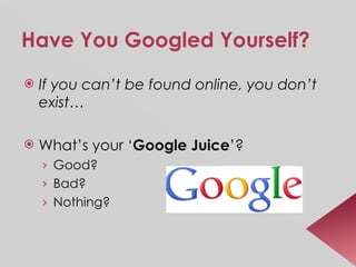 Have You Googled Yourself? If you can’t be found online, you don’t exist… What’s your ‘ Google Juice ’?  Good? Bad? Nothing? 