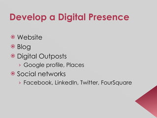 Develop a Digital Presence Website Blog Digital Outposts Google profile, Places Social networks Facebook, LinkedIn, Twitter, FourSquare 