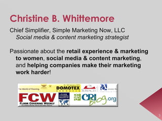 Christine B. Whittemore Chief Simplifier, Simple Marketing Now, LLC  Social media & content marketing strategist Passionate about the  retail experience & marketing to women ,  social media & content marketing , and  helping companies make their marketing work harder ! 