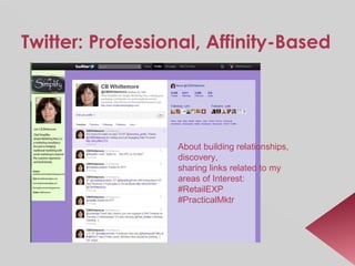 Twitter: Professional, Affinity-Based About building relationships,  discovery, sharing links related to my areas of Interest: #RetailEXP #PracticalMktr 