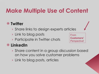 Make Multiple Use of Content Twitter Share links to design experts articles Link to blog posts Participate in Twitter chats LinkedIn Share content in a group discussion based on how you solve customer problems  Link to blog posts, articles From  Customers’   Perspective! 