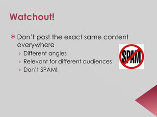 Watchout! Don’t post the exact same content everywhere Different angles Relevant for different audiences Don’t SPAM! 