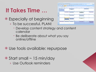 It Takes Time … Especially at beginning To be successful, PLAN! Develop content strategy and content calendar Be deliberate about what you say online/offline Use tools available: repurpose Start small ~ 15 min/day Use Outlook reminders 