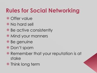 Rules for Social Networking Offer value No hard sell Be active consistently Mind your manners Be genuine Don’t spam Remember that your reputation is at stake Think long term  