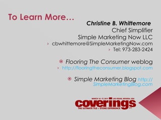 To Learn More… Christine B. Whittemore   Chief Simplifier Simple Marketing Now LLC [email_address] Tel: 973-283-2424 Flooring The Consumer  weblog http://flooringtheconsumer.blogspot.com Simple Marketing Blog  http:// SimpleMarketingBlog.com 