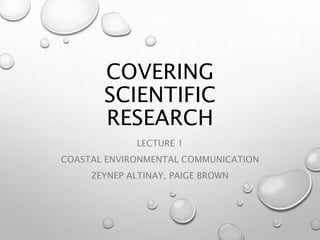 Covering 
Scientific 
Research 
LECTURE 1 
COASTAL ENVIRONMENTAL COMMUNICATION 
ZEYNEP ALTINAY, PAIGE BROWN 
 