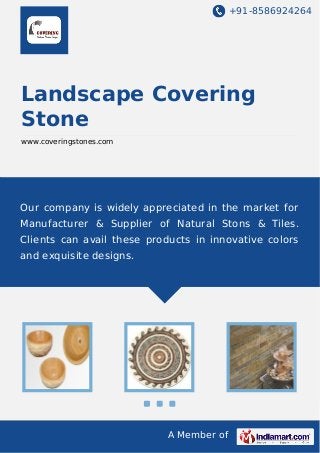 +91-8586924264

Landscape Covering
Stone
www.coveringstones.com

Our company is widely appreciated in the market for
Manufacturer & Supplier of Natural Stons & Tiles.
Clients can avail these products in innovative colors
and exquisite designs.

A Member of

 