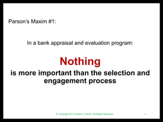 Parson’s Maxim #1:
In a bank appraisal and evaluation program:
Nothing
is more important than the selection and
engagement process
Overarching Principle:Appraisal Program
© Copyright 2017 Robert L. Parson. All Rights Reserved 4
 
