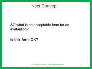 Next Concept
SO what is an acceptable form for an
evaluation?
Is this form OK?
© Copyright 2017 Robert L. Parson. All Rights Reserved 20
 