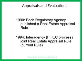 1990: Each Regulatory Agency
published a Real Estate Appraisal
Rule
1994: Interagency (FFIEC process)
joint Real Estate Appraisal Rule
(current Rule)
Appraisals and Evaluations
© Copyright 2017 Robert L. Parson. All Rights Reserved 6
 