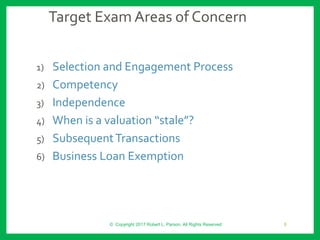 Target Exam Areas of Concern
1) Selection and Engagement Process
2) Competency
3) Independence
4) When is a valuation “stale”?
5) SubsequentTransactions
6) Business Loan Exemption
© Copyright 2017 Robert L. Parson. All Rights Reserved 8
 