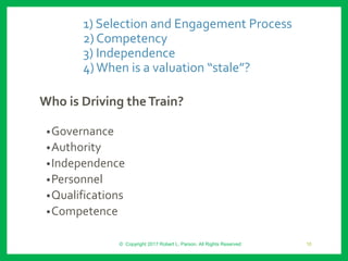 1) Selection and Engagement Process
2) Competency
3) Independence
4)When is a valuation “stale”?
Who is Driving theTrain?
•Governance
•Authority
•Independence
•Personnel
•Qualifications
•Competence
© Copyright 2017 Robert L. Parson. All Rights Reserved 10
 