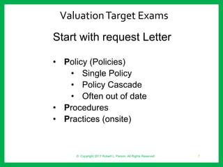 Start with request Letter
• Policy (Policies)
• Single Policy
• Policy Cascade
• Often out of date
• Procedures
• Practices (onsite)
ValuationTarget Exams
© Copyright 2017 Robert L. Parson. All Rights Reserved 7
 