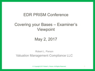 EDR PRISM Conference
Covering your Bases – Examiner’s
Viewpoint
May 2, 2017
Robert L. Parson
Valuation Management Compliance LLC
© Copyright 2017 Robert L. Parson. All Rights Reserved 1
 