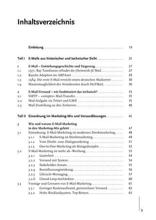 Inhaltsverzeichnis

Einleitung. . . . . . . . . . . . . . . . . . . . . . . . . . . . . . . . . . . . . . . . . . . . . . . .

19

Teil I

E-Mails aus historischer und technischer Sicht. . . . . . . . . . . . . . . .

25

1
1.1
1.2
1.3
1.4

E-Mail – Entstehungsgeschichte und Siegeszug. . . . . . . . . . . . . . . . .
1971: Ray Tomlinson erfindet die (Netzwerk-)E-Mail . . . . . . . . . . . . .
Rasche Adoption im ARPAnet . . . . . . . . . . . . . . . . . . . . . . . . . . . . . . .
1984: Die erste E-Mail erreicht einen deutschen Mailserver . . . . . . .
Massentauglichkeit des Netzdienstes durch HoTMaiL . . . . . . . . . . .

27
27
29
30
30

2
2.1
2.2
2.3

E-Mail-Versand – wie funktioniert das technisch? . . . . . . . . . . . . . . .
SMTP – »simpler« Mail-Transfer. . . . . . . . . . . . . . . . . . . . . . . . . . . . .
Mail-Aufgabe via Telnet und GMX . . . . . . . . . . . . . . . . . . . . . . . . . . .
Mail-Zustellung an den Zielserver . . . . . . . . . . . . . . . . . . . . . . . . . . . .

35
35
35
40

Teil II Einordnung im Marketing-Mix und Versandlösungen . . . . . . . . . .

45

3
3.1

3.2

3.3

Wie und warum E-Mail-Marketing
in den Marketing-Mix gehört . . . . . . . . . . . . . . . . . . . . . . . . . . . . . . . .
Einordnung: E-Mail-Marketing ist modernes Direktmarketing. . . . .
3.1.1
E-Mail-Marketing ist Direktmarketing . . . . . . . . . . . . . . . . . .
3.1.2 Vom Direkt- zum Dialogmarketing . . . . . . . . . . . . . . . . . . . .
3.1.3
One-to-One-Marketing als Königsdisziplin . . . . . . . . . . . . . .
E-Mail-Marketing ist mehr als -Werbung . . . . . . . . . . . . . . . . . . . . . .
3.2.1 Lauterkeit . . . . . . . . . . . . . . . . . . . . . . . . . . . . . . . . . . . . . . . . .
3.2.2 Versand mit System . . . . . . . . . . . . . . . . . . . . . . . . . . . . . . . . .
3.2.3 Stakeholder-Ansatz. . . . . . . . . . . . . . . . . . . . . . . . . . . . . . . . . .
3.2.4 Beeinflussungswirkung . . . . . . . . . . . . . . . . . . . . . . . . . . . . . .
3.2.5 Lifecycle-Messaging . . . . . . . . . . . . . . . . . . . . . . . . . . . . . . . . .
3.2.6 Closed-Loop-Architektur . . . . . . . . . . . . . . . . . . . . . . . . . . . . .
Vorzüge und Grenzen von E-Mail-Marketing . . . . . . . . . . . . . . . . . . .
3.3.1
Geringer Kostenaufwand, grenzenloser Versand . . . . . . . . .
3.3.2 Hohe Rücklaufquoten, Top-Return. . . . . . . . . . . . . . . . . . . . .

47
48
49
51
52
53
54
54
55
56
57
60
61
62
63

5

 