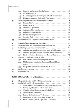 Inhaltsverzeichnis

3.3.3
Schnelle und genaue Messbarkeit . . . . . . . . . . . . . . . . . . . . . .
3.3.4 Große Flexibilität . . . . . . . . . . . . . . . . . . . . . . . . . . . . . . . . . . .
3.3.5
E-Mail-Programm als strategischer Wettbewerbsvorteil . . . .
3.3.6 Herausforderungen für E-Mail-Versender . . . . . . . . . . . . . . .
Zielsetzungen von E-Mail-Marketing-Maßnahmen . . . . . . . . . . . . . .
3.4.1 Kunden binden . . . . . . . . . . . . . . . . . . . . . . . . . . . . . . . . . . . . .
3.4.2 Kosten senken . . . . . . . . . . . . . . . . . . . . . . . . . . . . . . . . . . . . . .
3.4.3 Abverkäufe generieren . . . . . . . . . . . . . . . . . . . . . . . . . . . . . . .
3.4.4 Anzeigenerlöse erzielen . . . . . . . . . . . . . . . . . . . . . . . . . . . . . .
3.4.5 Informationen verkaufen . . . . . . . . . . . . . . . . . . . . . . . . . . . . .
3.4.6 Informationen gewinnen . . . . . . . . . . . . . . . . . . . . . . . . . . . . .
3.4.7 Sonstige Ziele . . . . . . . . . . . . . . . . . . . . . . . . . . . . . . . . . . . . . .
Von Newsletter bis Trigger – das Instrumentarium . . . . . . . . . . . . . .

67
70
73
74
76
76
78
78
79
80
82
83
84

Versandsoftware wählen und einrichten . . . . . . . . . . . . . . . . . . . . . . .
Vier Modelle für den professionellen E-Mail-Versand . . . . . . . . . . . .
Vorüberlegungen zur Anbieterauswahl . . . . . . . . . . . . . . . . . . . . . . . .
4.2.1 Anforderungsprofile sehen ganz unterschiedlich aus . . . . . .
4.2.2 Anbieter genügen Profilen in unterschiedlichem Maße . . . .
4.2.3 Profil umfassend definieren und dann evaluieren. . . . . . . . .
»Request for Information« versenden . . . . . . . . . . . . . . . . . . . . . . . . .
4.3.1 Von der Erst-Auswahl zur engeren Auswahl . . . . . . . . . . . . .
4.3.2 Mit Tests oder zumindest Demos auf Tuchfühlung
gehen . . . . . . . . . . . . . . . . . . . . . . . . . . . . . . . . . . . . . . . . . . . . .
4.3.3 Beispiel für einen RFI zur Anbieter-Auswahl . . . . . . . . . . . .
Mandanteneinrichtung . . . . . . . . . . . . . . . . . . . . . . . . . . . . . . . . . . . . .
Anbieterwechsel . . . . . . . . . . . . . . . . . . . . . . . . . . . . . . . . . . . . . . . . . . .

89
89
94
94
95
95
97
97
97
98
106
110

Teil III E-Mail-Verteiler auf- und ausbauen . . . . . . . . . . . . . . . . . . . . . . . . . .

113

5
5.1

115
116
118
123
125
126
127
128
130

3.4

3.5
4
4.1
4.2

4.3

4.4
4.5

6

Erfolgsfaktoren bei der Newsletter-Anmeldung . . . . . . . . . . . . . . . . .
Sichtbarkeit des Newsletter-Angebots . . . . . . . . . . . . . . . . . . . . . . . . .
5.1.1
Mit Winks auf den Newsletter nicht geizen (das »Wo«) . . . .
5.1.2 Hinweise gut in Szene setzen (das »Wie«) . . . . . . . . . . . . . . .
5.1.3
Wording: »Newsletter« versus »Preisalarm« . . . . . . . . . . . . .
5.1.4 Audio-visuelle Hinweise. . . . . . . . . . . . . . . . . . . . . . . . . . . . . .
5.1.5
Footer: Catfish Ads und Toolbars . . . . . . . . . . . . . . . . . . . . . .
5.1.6 Bezug zum Besucher-Interesse herstellen . . . . . . . . . . . . . . .
5.1.7 Stark: Modale Fenster, Light- und Thick-Boxes . . . . . . . . . . .

 