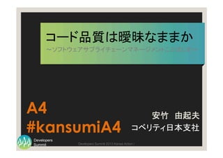 Summit
Developers
Developers Summit 2013 Kansai Action ! 
コード品質は曖昧なままか	
～ソフトウェアサプライチェーンマネージメントことはじめ～	
安竹　由起夫
コベリティ日本支社	
	
A4
#kansumiA4
 
