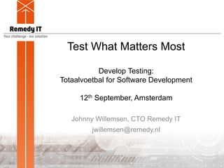 Test What Matters Most
Develop Testing:
Totaalvoetbal for Software Development
12th September, Amsterdam
Johnny Willemsen, CTO Remedy IT
jwillemsen@remedy.nl
 