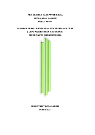 PEMERINTAH KABUPATEN SIKKA
KECAMATAN KANGAE
DESA LANGIR
LAPORAN PENYELENGGARAAN PEMERINTAHAN DESA
( LPPD AKHIR TAHUN ANGGARAN )
AKHIR TAHUN ANGGARAN 2016
SEKRETRIAT DESA LANGIR
TAHUN 2017
 