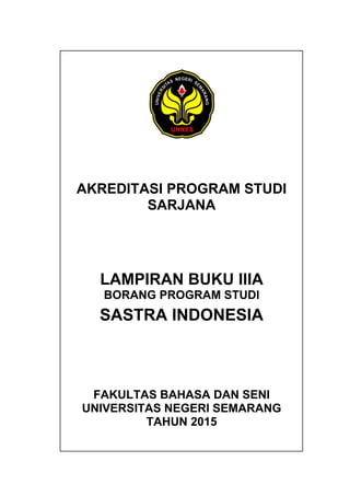 AKREDITASI PROGRAM STUDI
SARJANA
LAMPIRAN BUKU IIIA
BORANG PROGRAM STUDI
SASTRA INDONESIA
FAKULTAS BAHASA DAN SENI
UNIVERSITAS NEGERI SEMARANG
TAHUN 2015
 