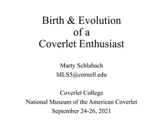 Birth & Evolution
of a
Coverlet Enthusiast
Marty Schlabach
MLS5@cornell.edu
Coverlet College
National Museum of the American Coverlet
September 24-26, 2021
 