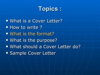 Topics : What is a Cover Letter? How to write ? What is the format?   What is the purpose? What should a Cover Letter do? Sample Cover Letter 