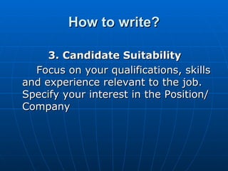 How to write? 3. Candidate Suitability  Focus on your qualifications, skills and experience relevant to the job. Specify your interest in the Position/Company 
