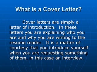 What is a Cover Letter? <ul><li>Cover letters are simply a letter of introduction.  In these letters you are explaining wh...