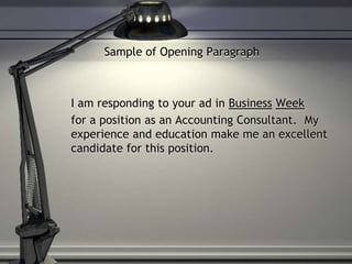 Sample of Opening Paragraph
I am responding to your ad in Business Week
for a position as an Accounting Consultant. My
experience and education make me an excellent
candidate for this position.
 