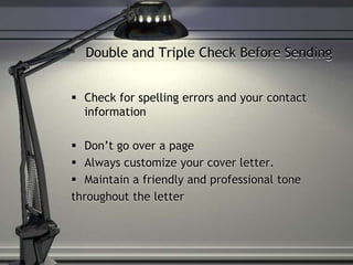 Double and Triple Check Before Sending
 Check for spelling errors and your contact
information
 Don’t go over a page
 Always customize your cover letter.
 Maintain a friendly and professional tone
throughout the letter
 