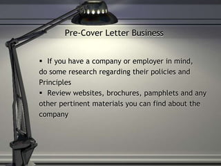 Pre-Cover Letter Business
 If you have a company or employer in mind,
do some research regarding their policies and
Principles
 Review websites, brochures, pamphlets and any
other pertinent materials you can find about the
company
 