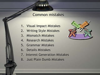 Common mistakes
1. Visual Impact Mistakes
2. Writing Style Mistakes
3. Mismatch Mistakes
4. Research Mistakes
5. Grammar Mistakes
6. Details Mistakes
7. Interest Generation Mistakes
8. Just Plain Dumb Mistakes
 