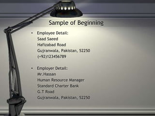 Sample of Beginning
• Employee Detail:
Saad Saeed
Hafizabad Road
Gujranwala, Pakistan, 52250
(+92)123456789
• Employer Detail:
Mr.Hassan
Human Resource Manager
Standard Charter Bank
G.T Road
Gujranwala, Pakistan, 52250
 