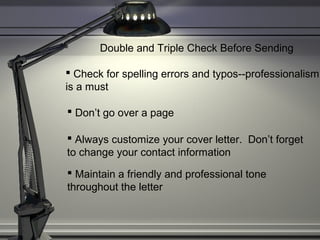 Double and Triple Check Before Sending
 Check for spelling errors and typos--professionalism
is a must
 Don’t go over a page
 Always customize your cover letter. Don’t forget
to change your contact information
 Maintain a friendly and professional tone
throughout the letter
 