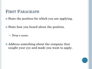 FIRST PARAGRAPH
 State the position for which you are applying.
 State how you heard about the position.
 Drop a name.
 Address something about the company that
caught your eye and made you want to apply.
 