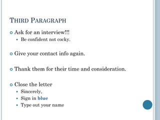 THIRD PARAGRAPH
 Ask for an interview!!!
 Be confident not cocky.
 Give your contact info again.
 Thank them for their time and consideration.
 Close the letter
 Sincerely,
 Sign in blue
 Type out your name
 