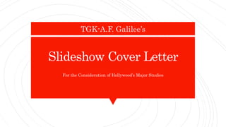 Slideshow Cover Letter
For the Consideration of Hollywood’s Major Studios
TGK-A.F. Galilee’s
 