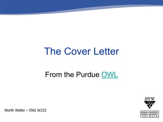 From the Purdue OWL
The Cover Letter
Worth Weller – ENG W232
 