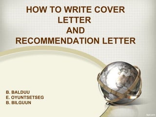 HOW TO WRITE COVER
LETTER
AND
RECOMMENDATION LETTER
B. BALDUU
E. OYUNTSETSEG
B. BILGUUN
 