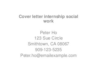 Cover letter internship social
work
Peter Ho
123 Sue Circle
Smithtown, CA 08067
909-123-5235
Peter.ho@emailexample.com
 