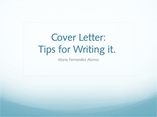 Cover Letter:
Tips for Writing it.
Maria Fernandez Alonso
 