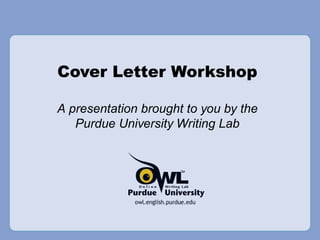 Cover Letter Workshop A presentation brought to you by the Purdue University Writing Lab 