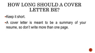 Keep it short.
A cover letter is meant to be a summary of your
resume, so don’t write more than one page.
 
