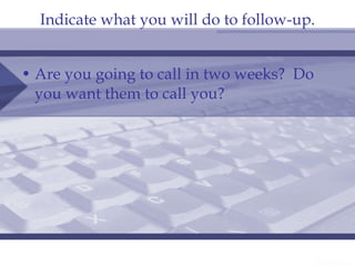Indicate what you will do to follow-up. Are you going to call in two weeks?  Do you want them to call you? 