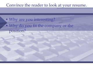 Convince the reader to look at your resume. Why are you interesting? Why do you fit the company or the position? 
