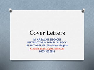 Cover Letters
M. ARSALAN SIDDIQUI
INSTRUCTOR at DUHS/ I U/ PACC
IELTS/TOEFL/EFL/Business English
Arsalan.siddiki@hotmail.com
0333 3325991
 