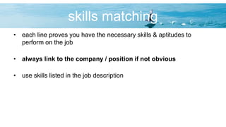 skills matching
• each line proves you have the necessary skills & aptitudes to
perform on the job
• always link to the company / position if not obvious
• use skills listed in the job description
 